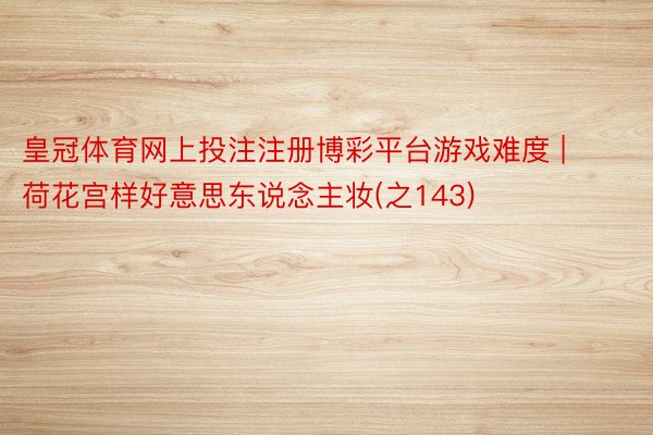 皇冠体育网上投注注册博彩平台游戏难度 | 荷花宫样好意思东说念主妆(之143)