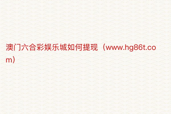 澳门六合彩娱乐城如何提现(www.hg86t.com)