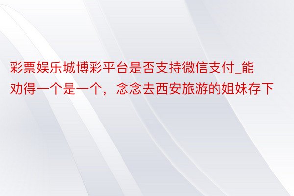 彩票娱乐城博彩平台是否支持微信支付_能劝得一个是一个，念念去西安旅游的姐妹存下
