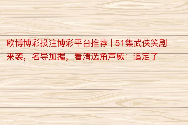 欧博博彩投注博彩平台推荐 | 51集武侠笑剧来袭，名导加握，看清选角声威：追定了