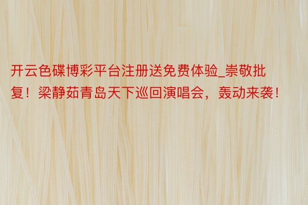 开云色碟博彩平台注册送免费体验_崇敬批复！梁静茹青岛天下巡回演唱会，轰动来袭！
