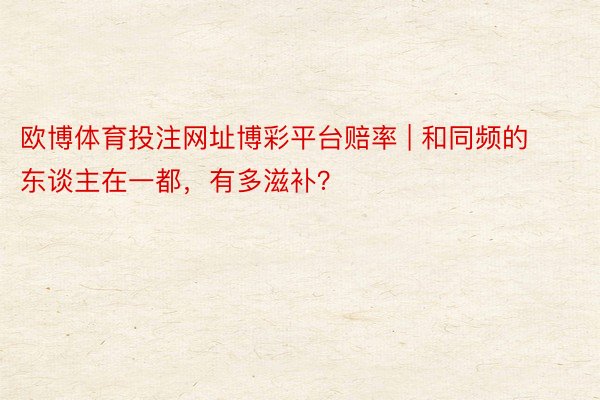 欧博体育投注网址博彩平台赔率 | 和同频的东谈主在一都，有多滋补？