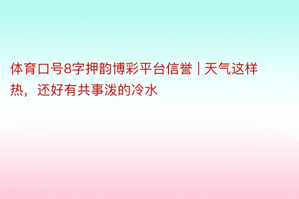 体育口号8字押韵博彩平台信誉 | 天气这样热，还好有共事泼的冷水
