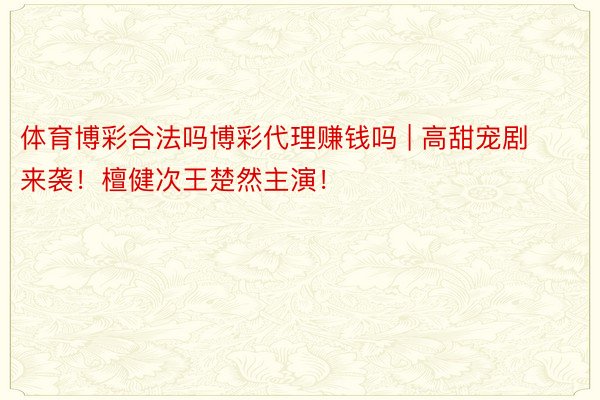 体育博彩合法吗博彩代理赚钱吗 | 高甜宠剧来袭!檀健次王楚然主演!