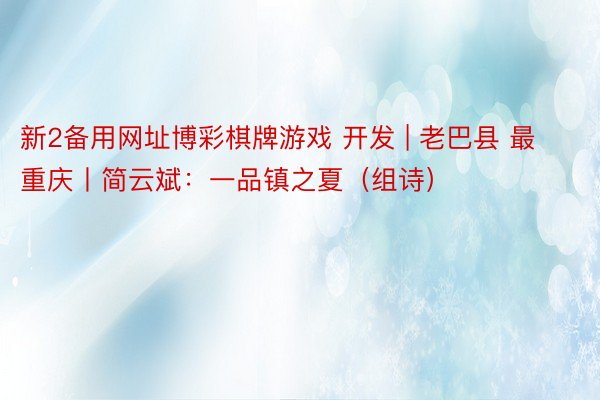 新2备用网址博彩棋牌游戏 开发 | 老巴县 最重庆丨简云斌：一品镇之夏（组诗）