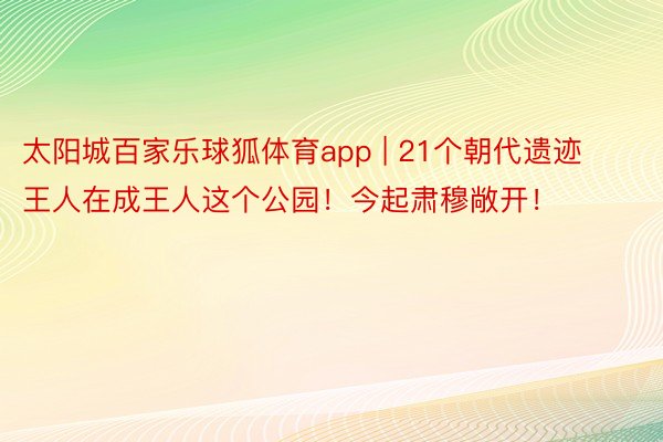 太阳城百家乐球狐体育app | 21个朝代遗迹王人在成王人这个公园！今起肃穆敞开！
