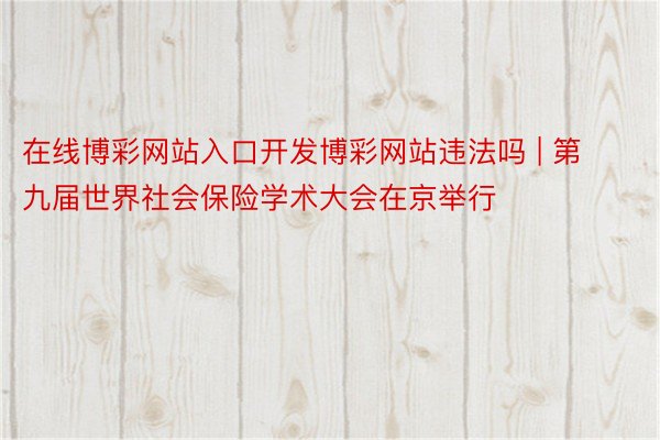 在线博彩网站入口开发博彩网站违法吗 | 第九届世界社会保险学术大会在京举行