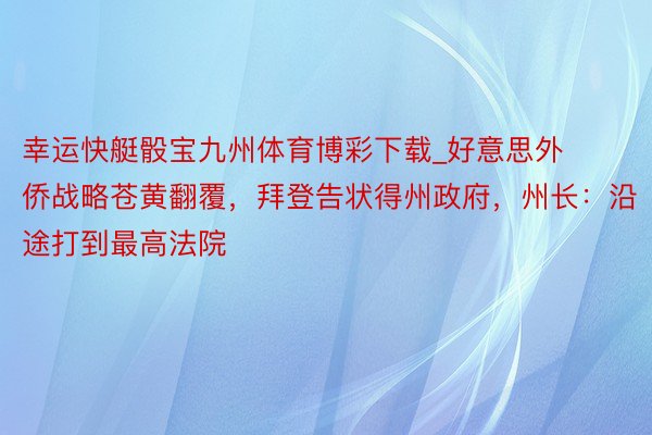 幸运快艇骰宝九州体育博彩下载_好意思外侨战略苍黄翻覆，拜登告状得州政府，州长：沿途打到最高法院