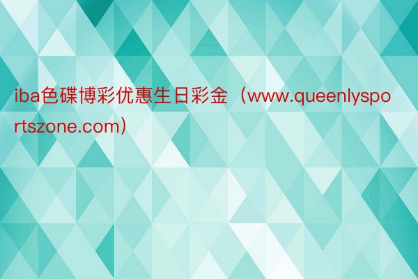 iba色碟博彩优惠生日彩金（www.queenlysportszone.com）