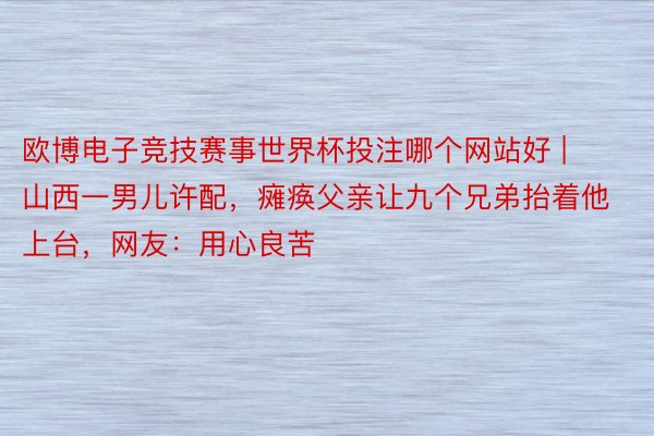 欧博电子竞技赛事世界杯投注哪个网站好 | 山西一男儿许配，瘫痪父亲让九个兄弟抬着他上台，网友：用心良苦