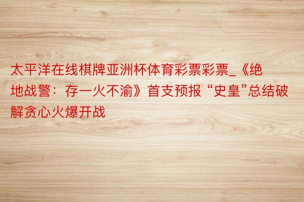 太平洋在线棋牌亚洲杯体育彩票彩票_《绝地战警：存一火不渝》首支预报 “史皇”总结破解贪心火爆开战