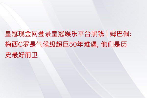 皇冠现金网登录皇冠娱乐平台黑钱 | 姆巴佩: 梅西C罗是气候级超巨50年难遇, 他们是历史最好前卫