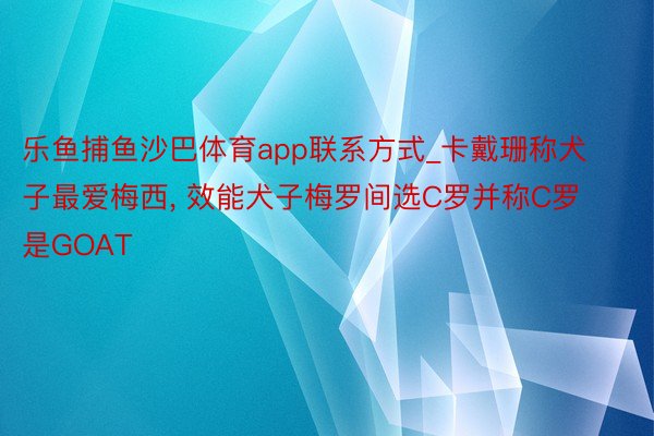 乐鱼捕鱼沙巴体育app联系方式_卡戴珊称犬子最爱梅西, 效能犬子梅罗间选C罗并称C罗是GOAT