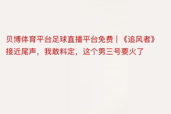 贝博体育平台足球直播平台免费 | 《追风者》接近尾声,我敢料定,这个男三号要火了