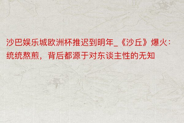 沙巴娱乐城欧洲杯推迟到明年_《沙丘》爆火：统统熬煎，背后都源于对东谈主性的无知