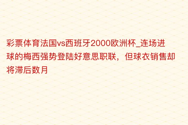 彩票体育法国vs西班牙2000欧洲杯_连场进球的梅西强势登陆好意思职联，但球衣销售却将滞后数月