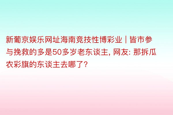 新葡京娱乐网址海南竞技性博彩业 | 皆市参与挽救的多是50多岁老东谈主, 网友: 那拆瓜农彩旗的东谈主去哪了?