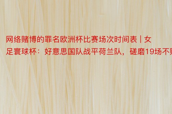 网络赌博的罪名欧洲杯比赛场次时间表 | 女足寰球杯：好意思国队战平荷兰队，磋磨19场不败