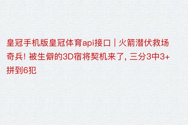 皇冠手机版皇冠体育api接口 | 火箭潜伏救场奇兵! 被生僻的3D宿将契机来了, 三分3中3+拼到6犯