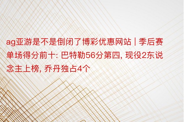 ag亚游是不是倒闭了博彩优惠网站 | 季后赛单场得分前十: 巴特勒56分第四, 现役2东说念主上榜, 乔丹独占4个