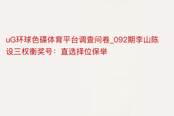 uG环球色碟体育平台调查问卷_092期李山陈设三权衡奖号：直选择位保举