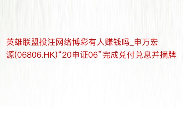 英雄联盟投注网络博彩有人赚钱吗_申万宏源(06806.HK)“20申证06”完成兑付兑息并摘牌
