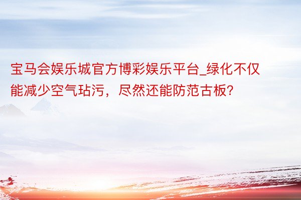 宝马会娱乐城官方博彩娱乐平台_绿化不仅能减少空气玷污，尽然还能防范古板？