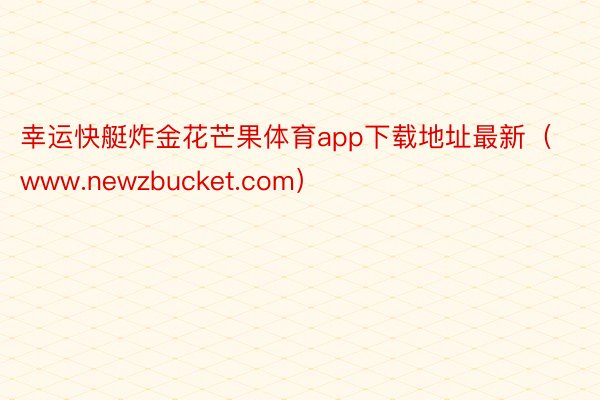 幸运快艇炸金花芒果体育app下载地址最新（www.newzbucket.com）