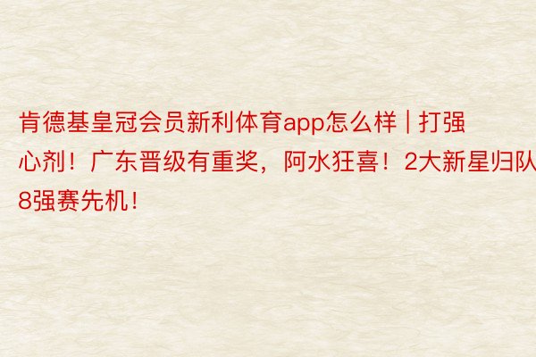 肯德基皇冠会员新利体育app怎么样 | 打强心剂！广东晋级有重奖，阿水狂喜！2大新星归队，8强赛先机！
