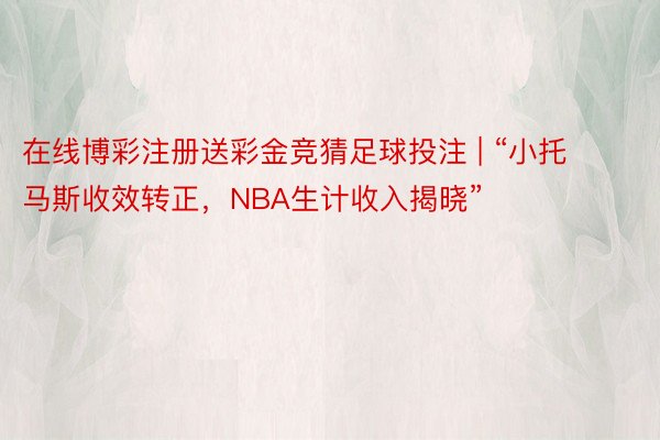 在线博彩注册送彩金竞猜足球投注 | “小托马斯收效转正，NBA生计收入揭晓”
