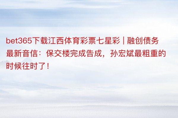 bet365下载江西体育彩票七星彩 | 融创债务最新音信：保交楼完成告成，孙宏斌最粗重的时候往时了！