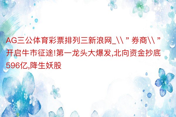 AG三公体育彩票排列三新浪网_\＂券商\＂开启牛市征途!第一龙头大爆发,北向资金抄底596亿,降生妖股