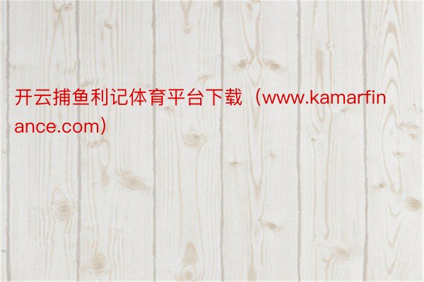 开云捕鱼利记体育平台下载（www.kamarfinance.com）