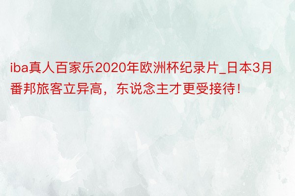 iba真人百家乐2020年欧洲杯纪录片_日本3月番邦旅客立异高，东说念主才更受接待！