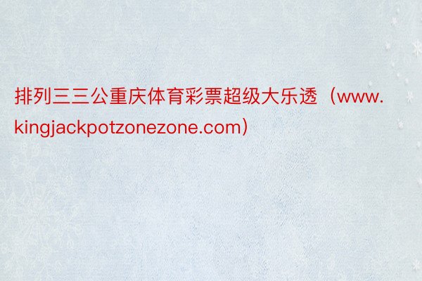 排列三三公重庆体育彩票超级大乐透（www.kingjackpotzonezone.com）
