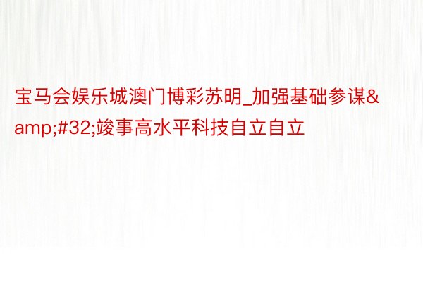 宝马会娱乐城澳门博彩苏明_加强基础参谋&#32;竣事高水平科技自立自立
