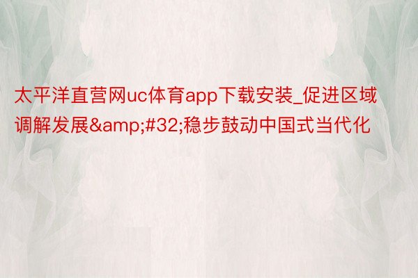 太平洋直营网uc体育app下载安装_促进区域调解发展&#32;稳步鼓动中国式当代化