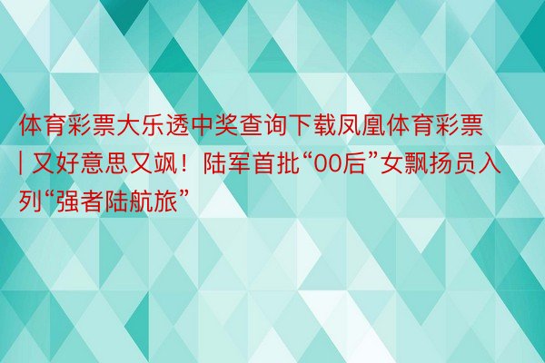 体育彩票大乐透中奖查询下载凤凰体育彩票 | 又好意思又飒！陆军首批“00后”女飘扬员入列“强者陆航旅”