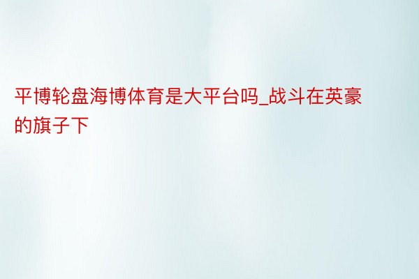 平博轮盘海博体育是大平台吗_战斗在英豪的旗子下