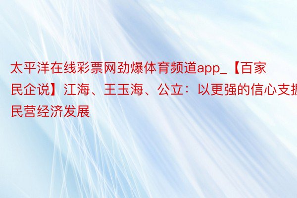 太平洋在线彩票网劲爆体育频道app_【百家民企说】江海、王玉海、公立：以更强的信心支握民营经济发展