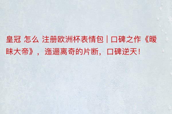 皇冠 怎么 注册欧洲杯表情包 | 口碑之作《暧昧大帝》，迤逦离奇的片断，口碑逆天！