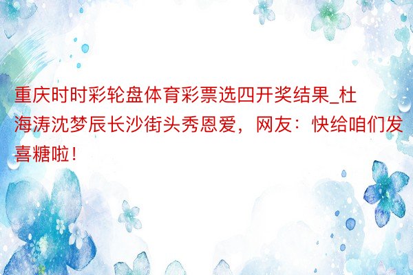 重庆时时彩轮盘体育彩票选四开奖结果_杜海涛沈梦辰长沙街头秀恩爱，网友：快给咱们发喜糖啦！