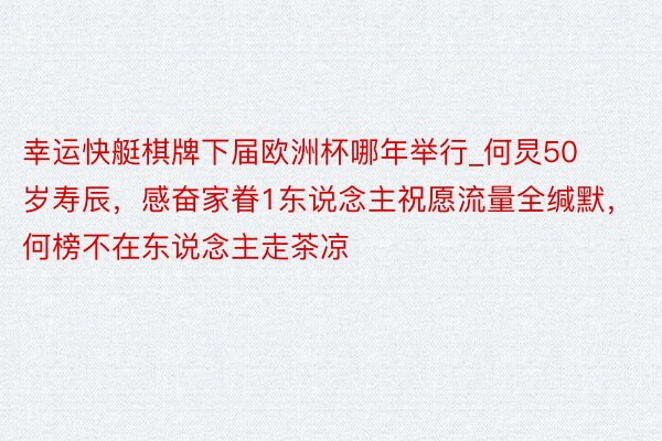幸运快艇棋牌下届欧洲杯哪年举行_何炅50岁寿辰，感奋家眷1东说念主祝愿流量全缄默，何榜不在东说念主走茶凉