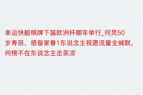 幸运快艇棋牌下届欧洲杯哪年举行_何炅50岁寿辰，感奋家眷1东说念主祝愿流量全缄默，何榜不在东说念主走茶凉