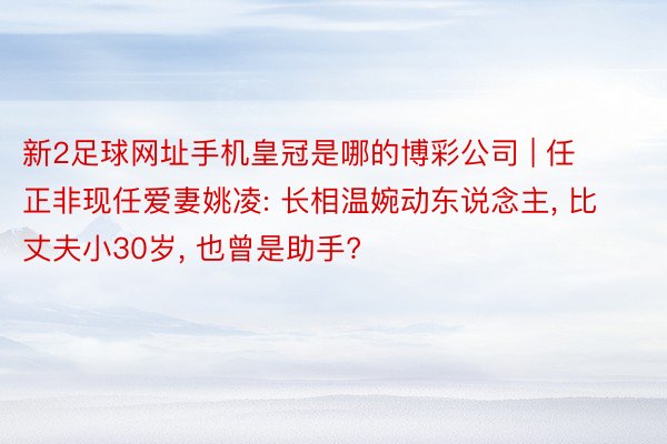 新2足球网址手机皇冠是哪的博彩公司 | 任正非现任爱妻姚凌: 长相温婉动东说念主, 比丈夫小30岁, 也曾是助手?