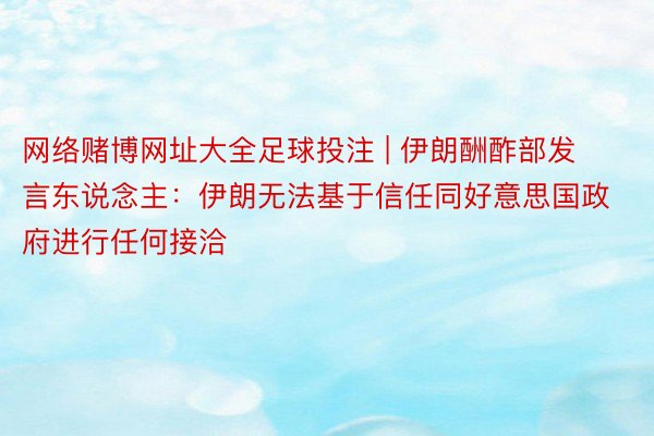 网络赌博网址大全足球投注 | 伊朗酬酢部发言东说念主：伊朗无法基于信任同好意思国政府进行任何接洽