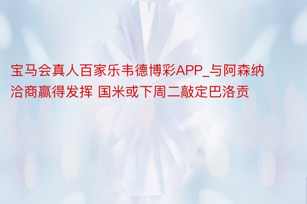 宝马会真人百家乐韦德博彩APP_与阿森纳洽商赢得发挥 国米或下周二敲定巴洛贡