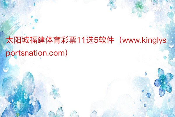 太阳城福建体育彩票11选5软件（www.kinglysportsnation.com）