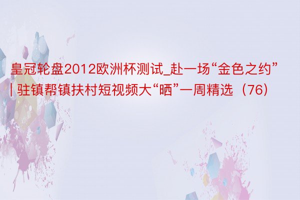 皇冠轮盘2012欧洲杯测试_赴一场“金色之约”| 驻镇帮镇扶村短视频大“晒”一周精选（76）