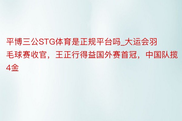 平博三公STG体育是正规平台吗_大运会羽毛球赛收官，王正行得益国外赛首冠，中国队揽4金